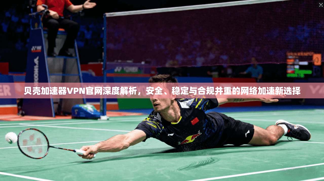 贝壳加速器VPN官网深度解析，安全、稳定与合规并重的网络加速新选择