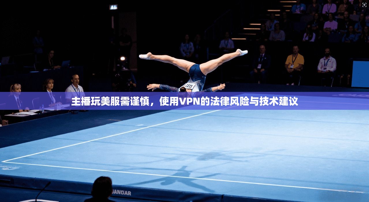 主播玩美服需谨慎，使用VPN的法律风险与技术建议