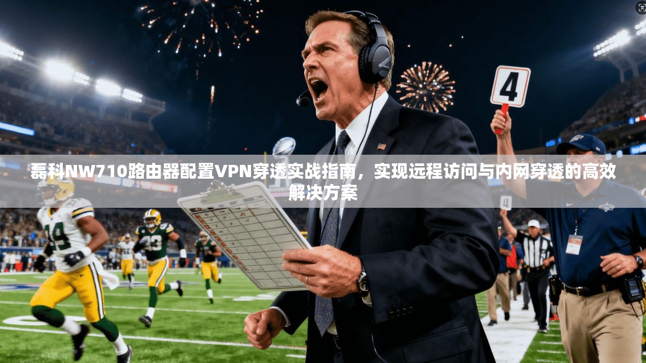 磊科NW710路由器配置VPN穿透实战指南，实现远程访问与内网穿透的高效解决方案