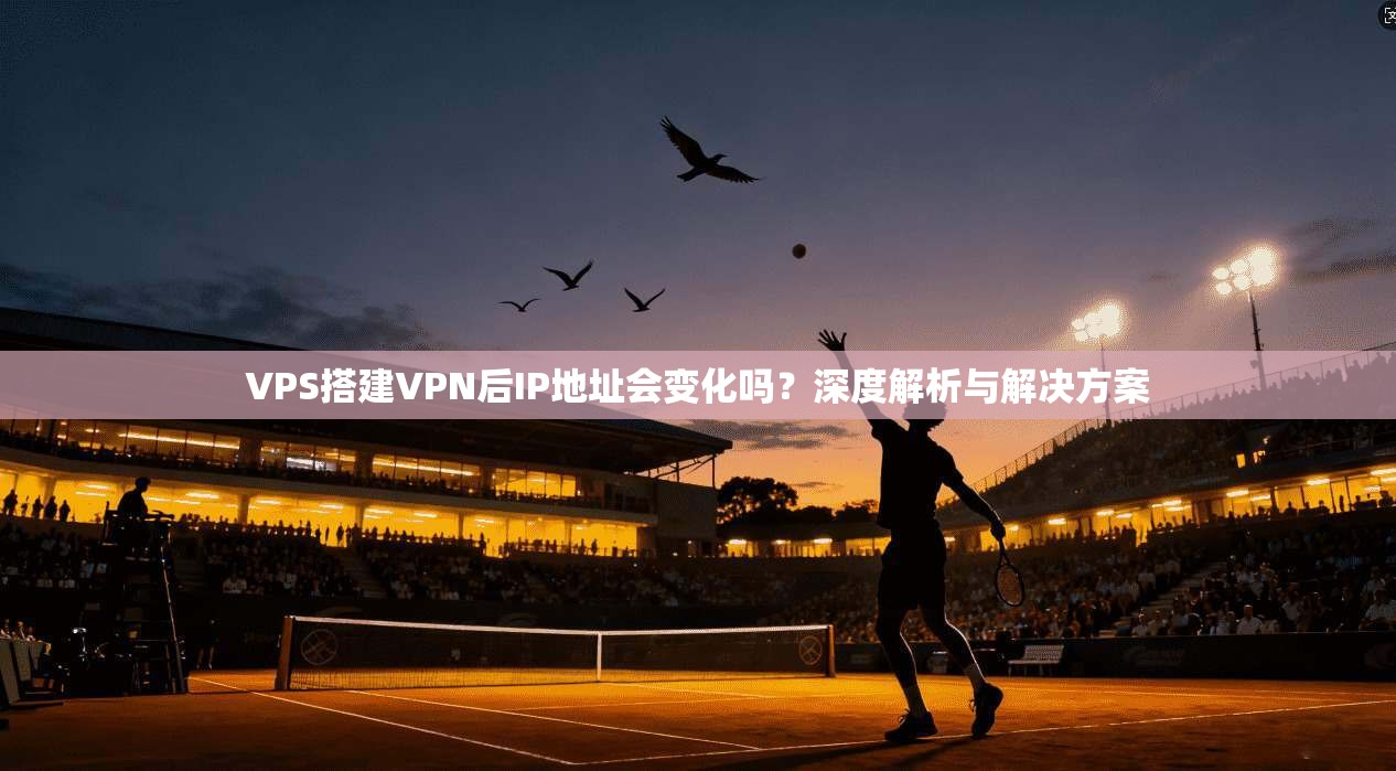 VPS搭建VPN后IP地址会变化吗？深度解析与解决方案