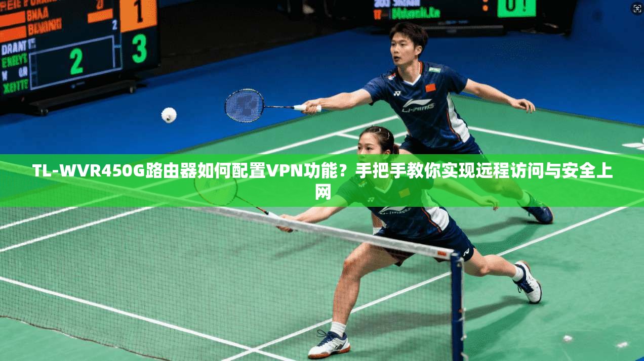 TL-WVR450G路由器如何配置VPN功能？手把手教你实现远程访问与安全上网