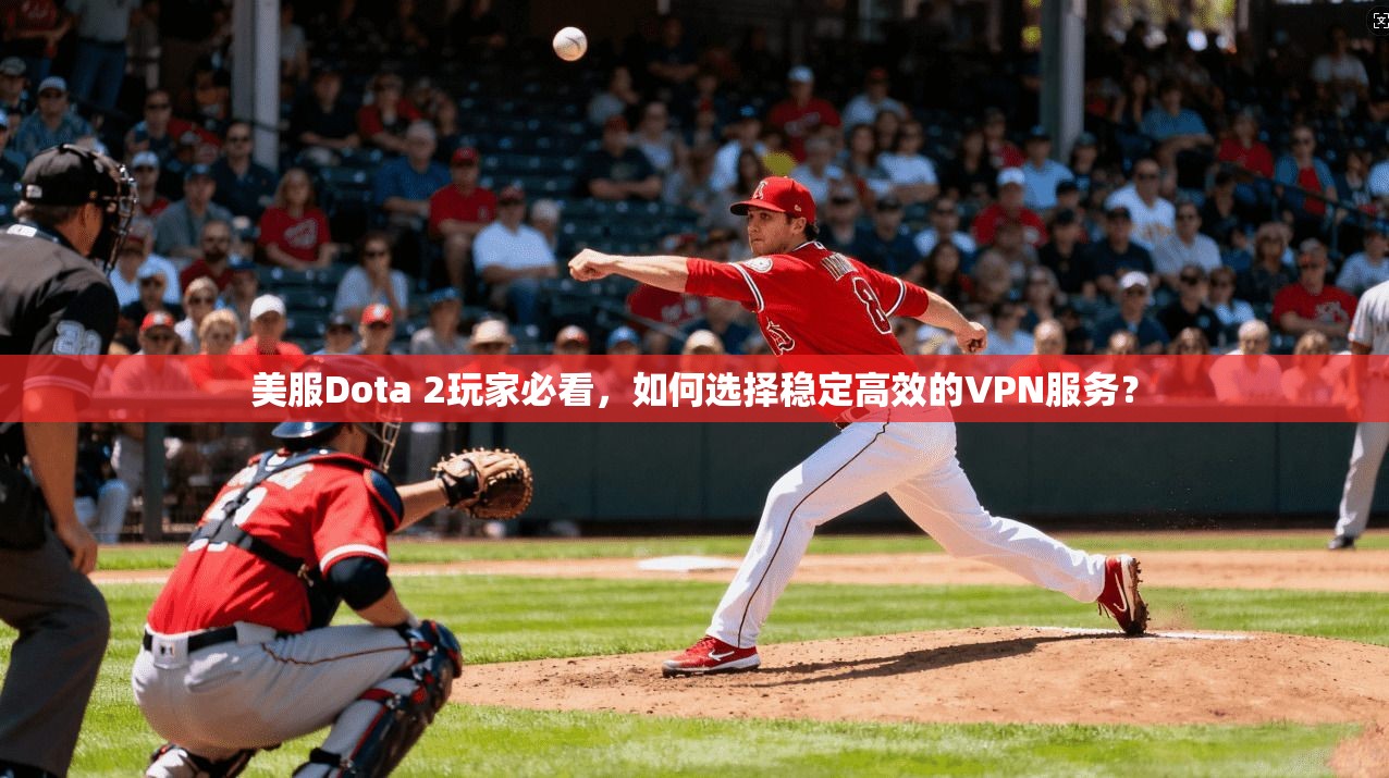 美服Dota 2玩家必看，如何选择稳定高效的VPN服务？