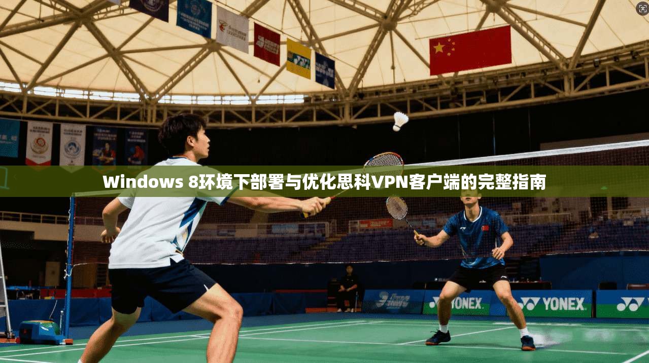 Windows 8环境下部署与优化思科VPN客户端的完整指南