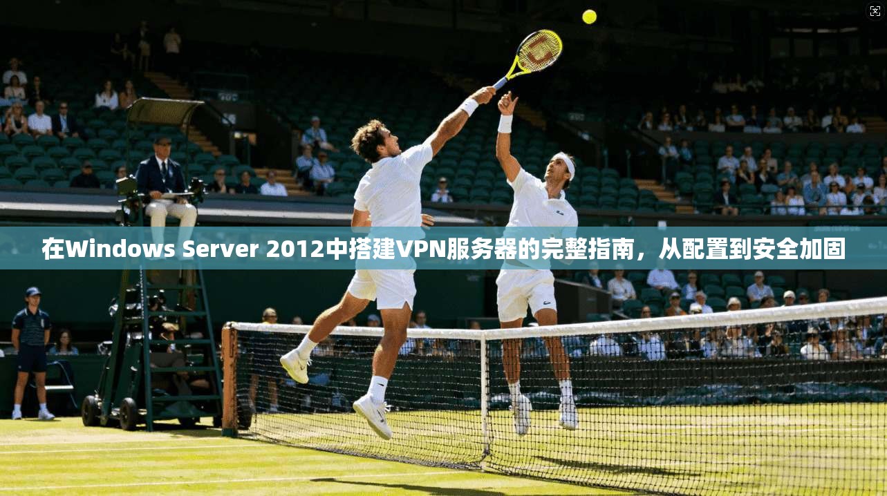 在Windows Server 2012中搭建VPN服务器的完整指南，从配置到安全加固