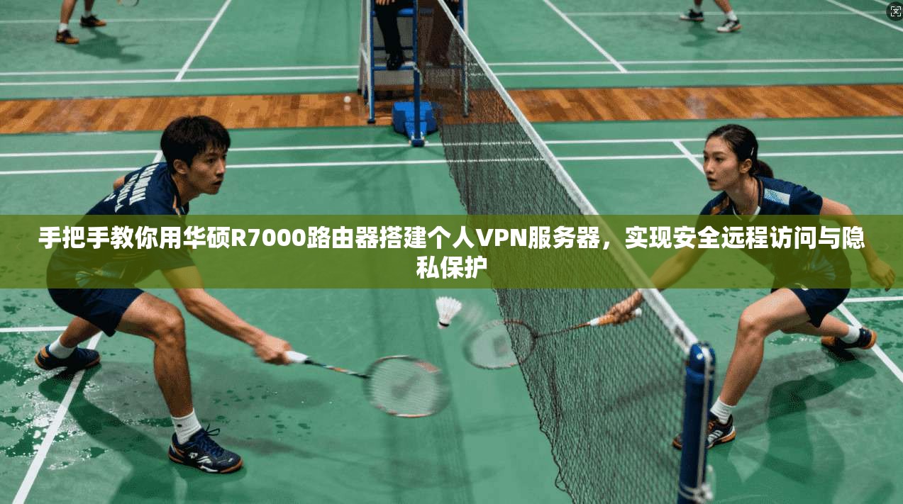 手把手教你用华硕R7000路由器搭建个人VPN服务器，实现安全远程访问与隐私保护