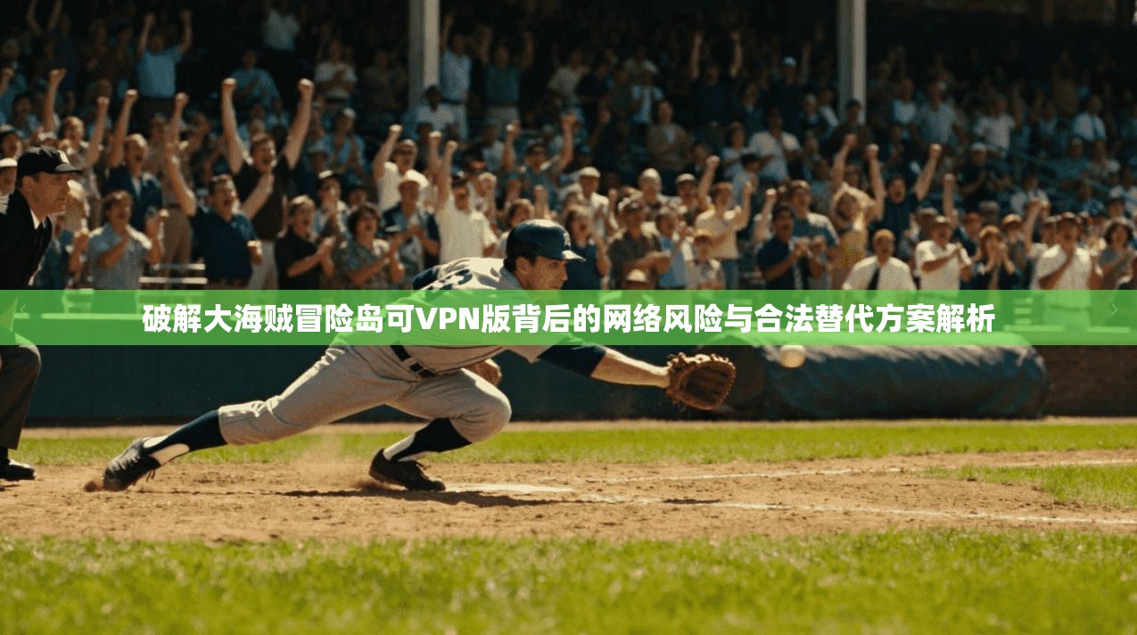 破解大海贼冒险岛可VPN版背后的网络风险与合法替代方案解析