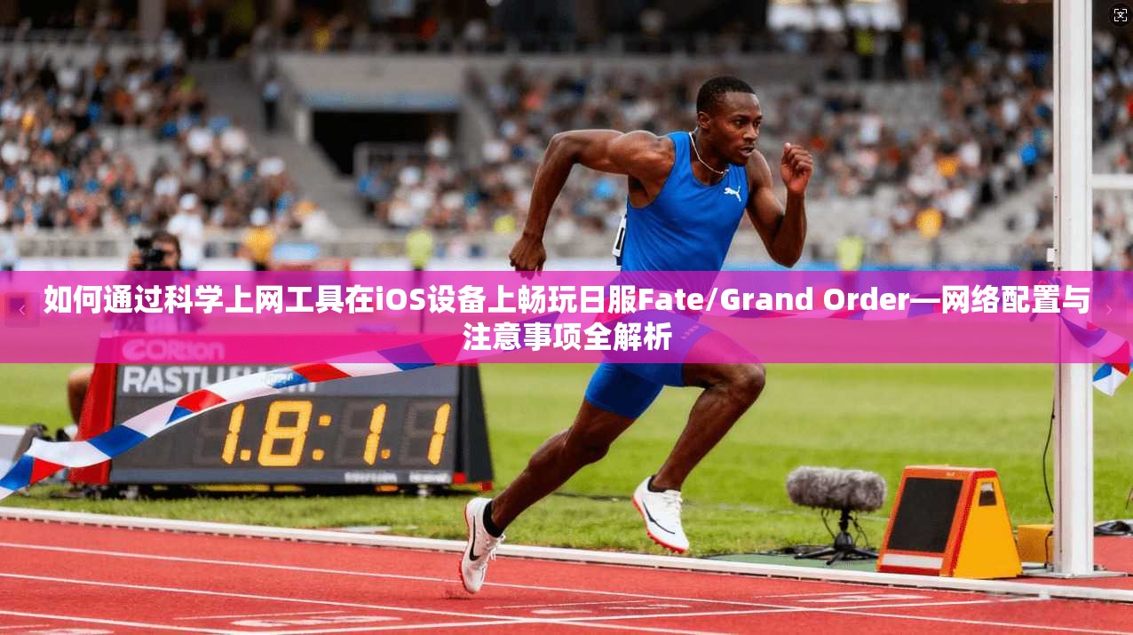 如何通过科学上网工具在iOS设备上畅玩日服Fate/Grand Order—网络配置与注意事项全解析