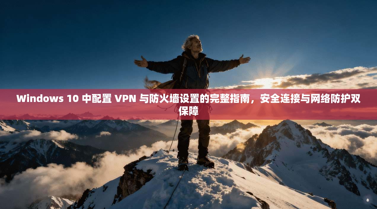 Windows 10 中配置 VPN 与防火墙设置的完整指南，安全连接与网络防护双保障