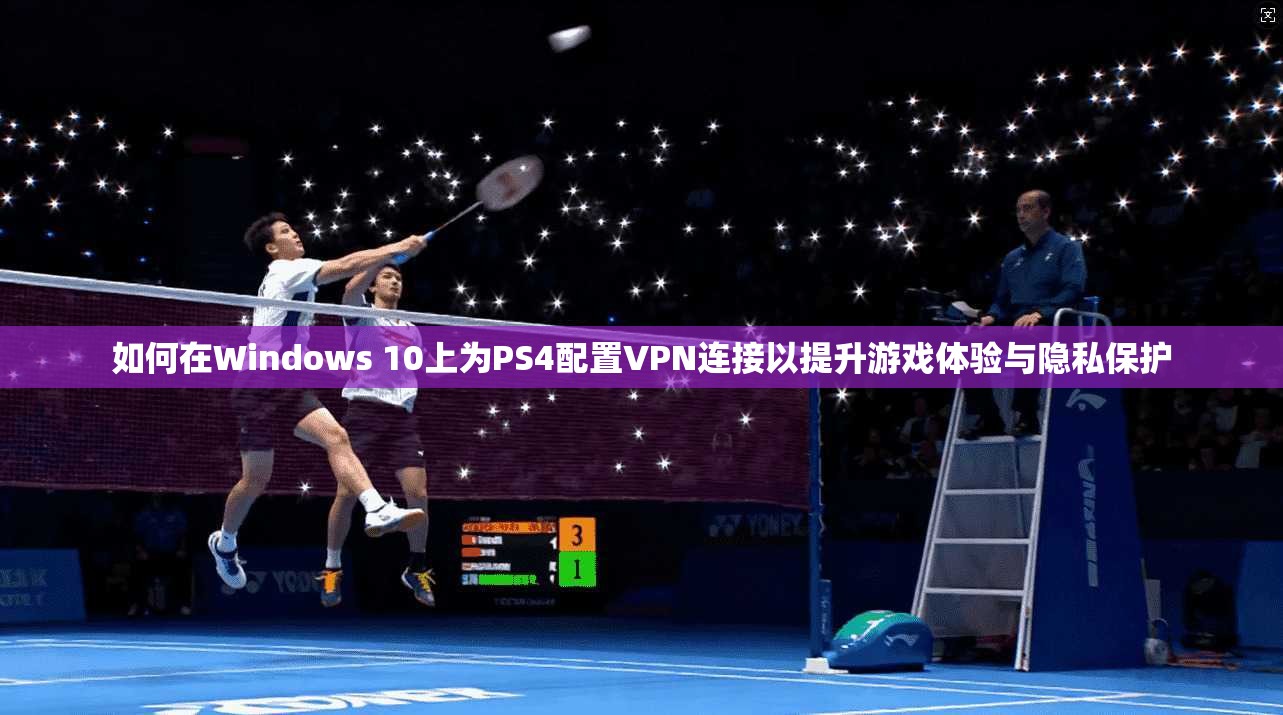 如何在Windows 10上为PS4配置VPN连接以提升游戏体验与隐私保护