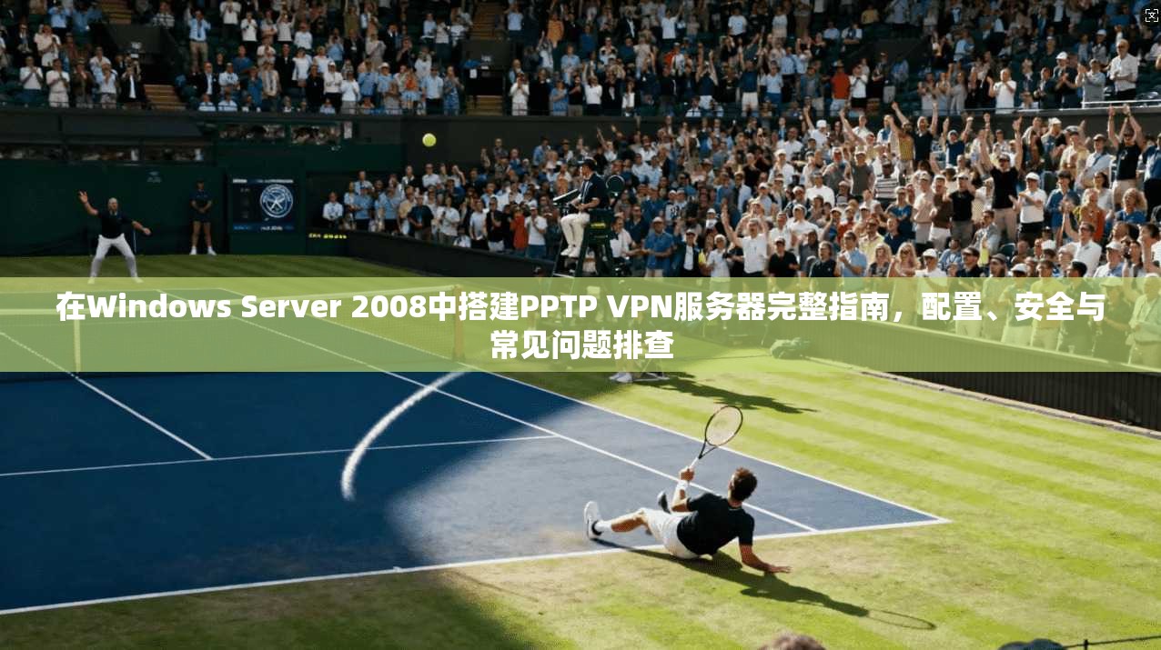 在Windows Server 2008中搭建PPTP VPN服务器完整指南，配置、安全与常见问题排查