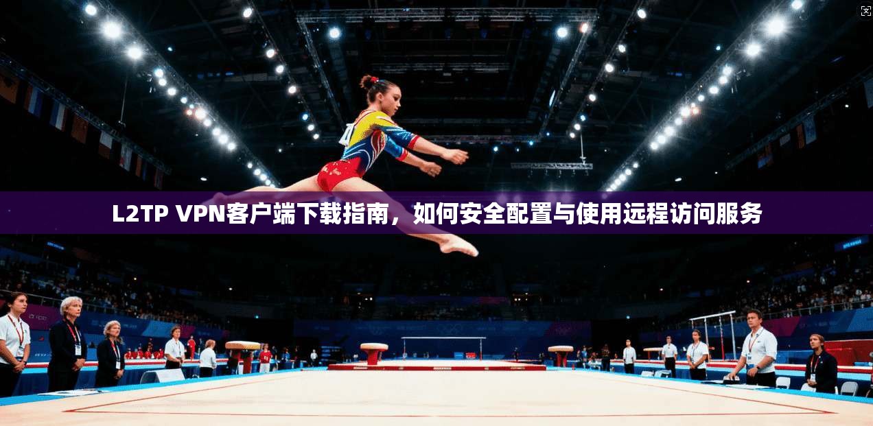 L2TP VPN客户端下载指南，如何安全配置与使用远程访问服务