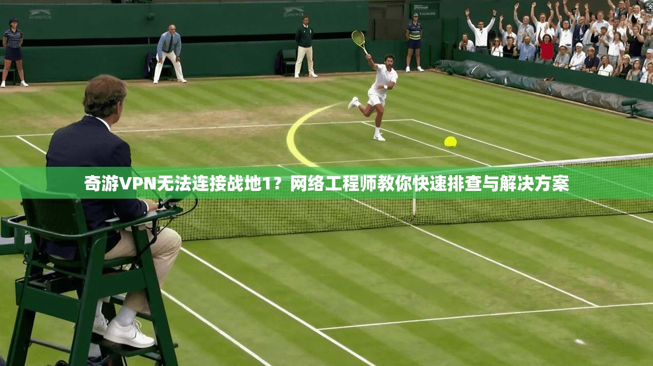 奇游VPN无法连接战地1？网络工程师教你快速排查与解决方案