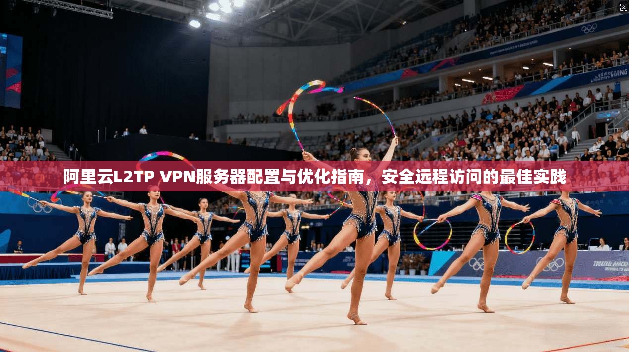 阿里云L2TP VPN服务器配置与优化指南，安全远程访问的最佳实践