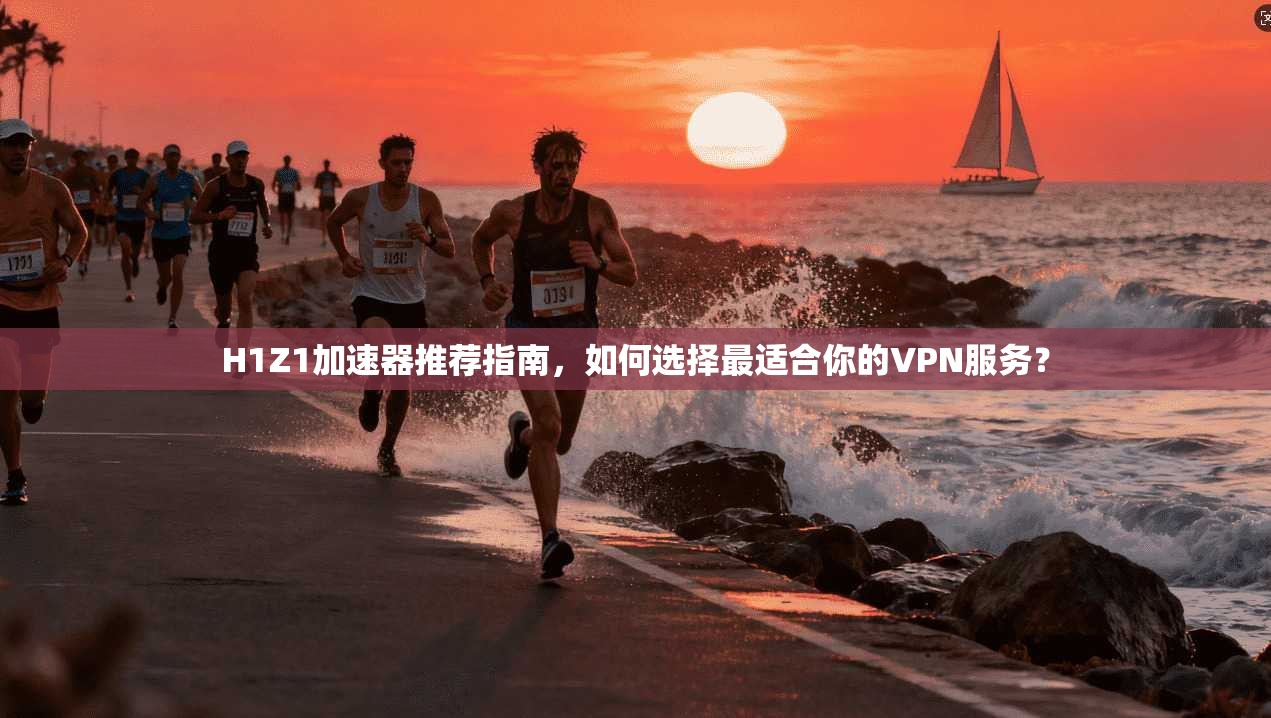 H1Z1加速器推荐指南，如何选择最适合你的VPN服务？