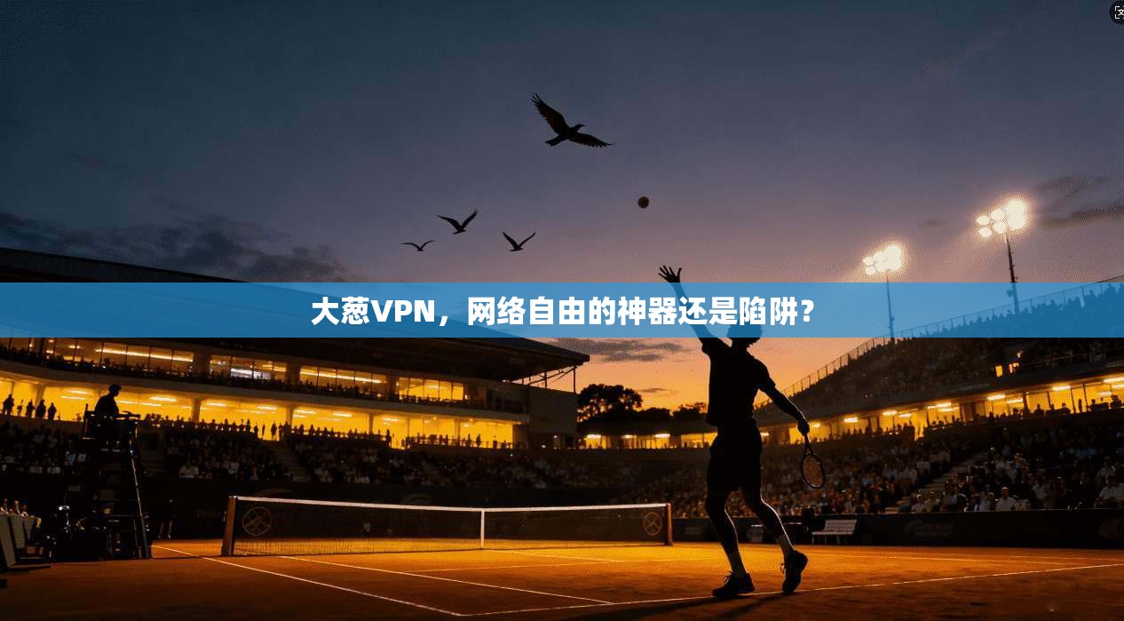 大葱VPN，网络自由的神器还是陷阱？