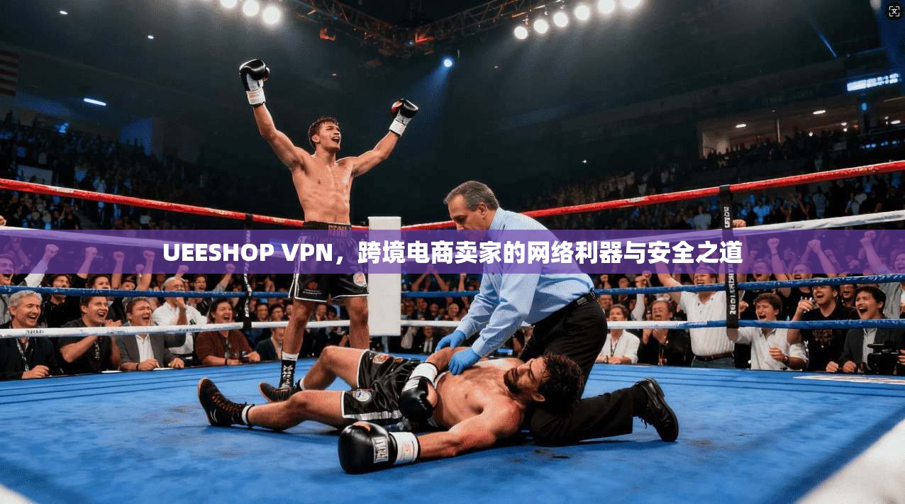 UEESHOP VPN，跨境电商卖家的网络利器与安全之道