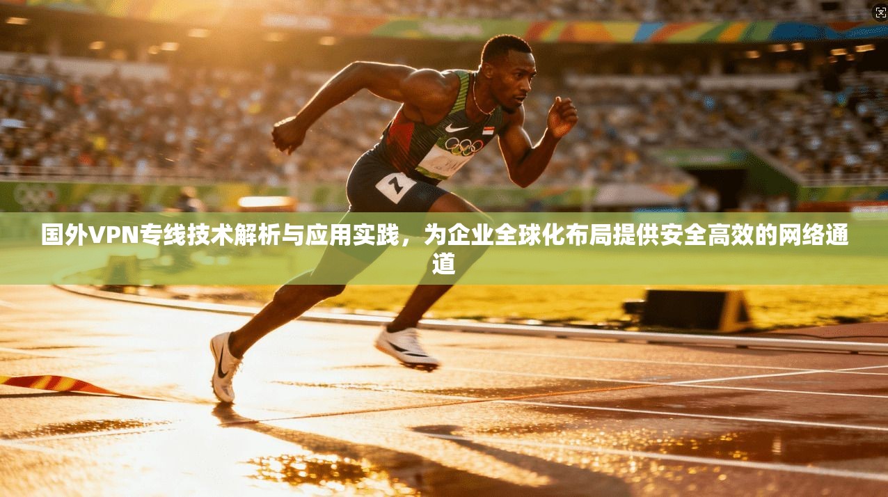 国外VPN专线技术解析与应用实践，为企业全球化布局提供安全高效的网络通道