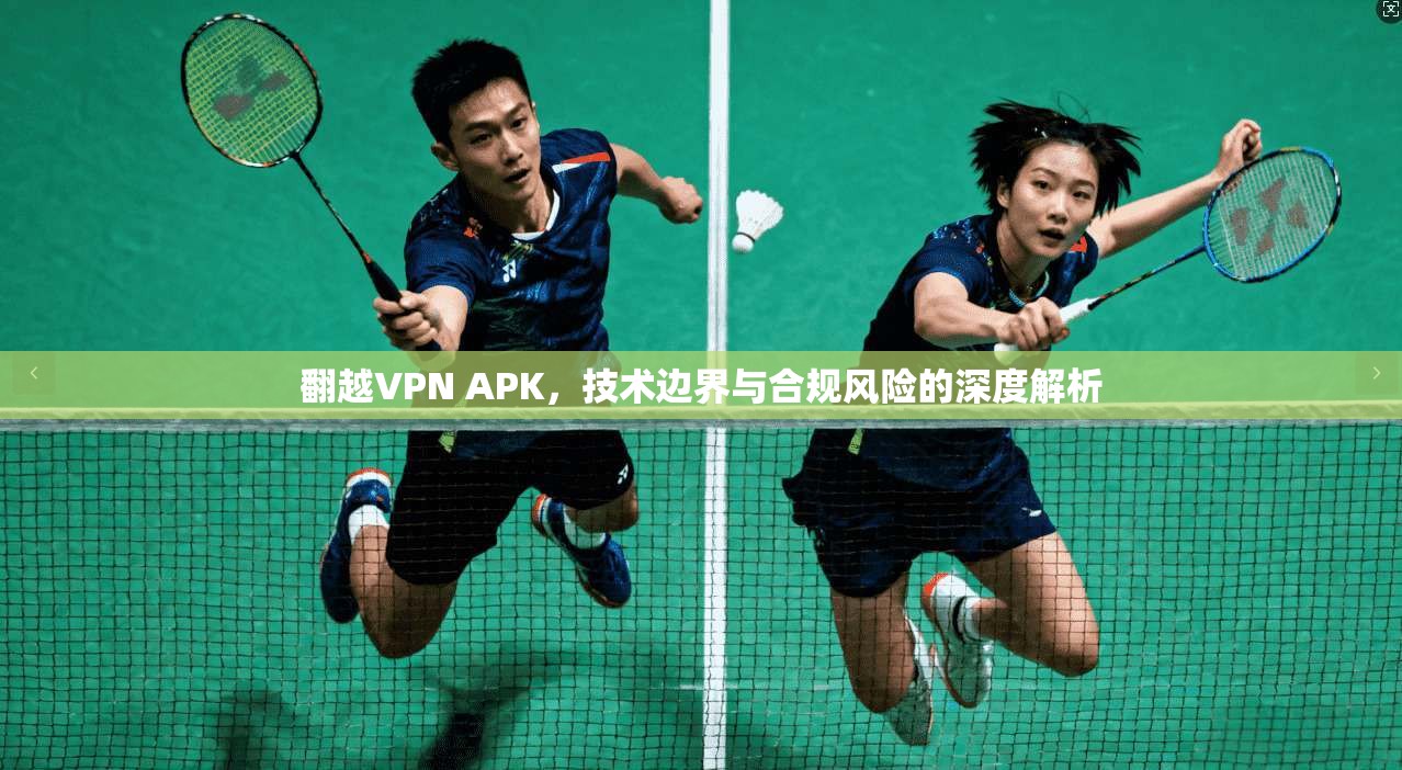 翻越VPN APK，技术边界与合规风险的深度解析