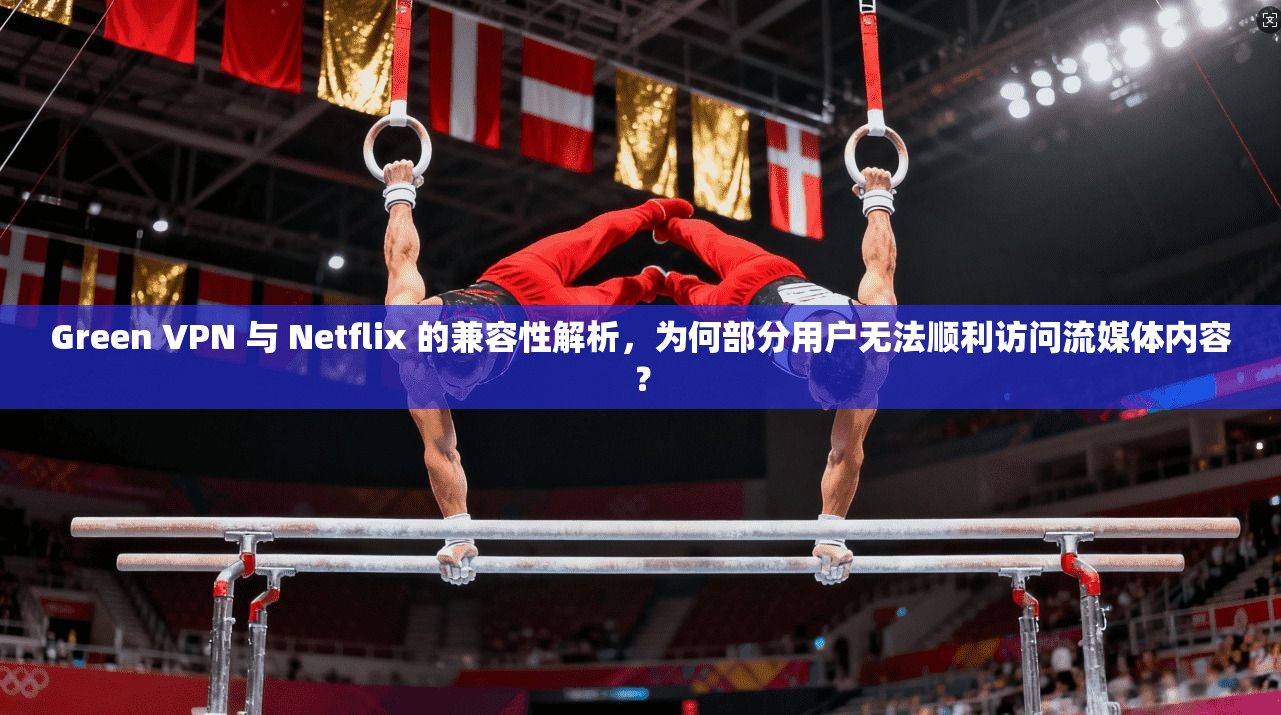 Green VPN 与 Netflix 的兼容性解析，为何部分用户无法顺利访问流媒体内容？