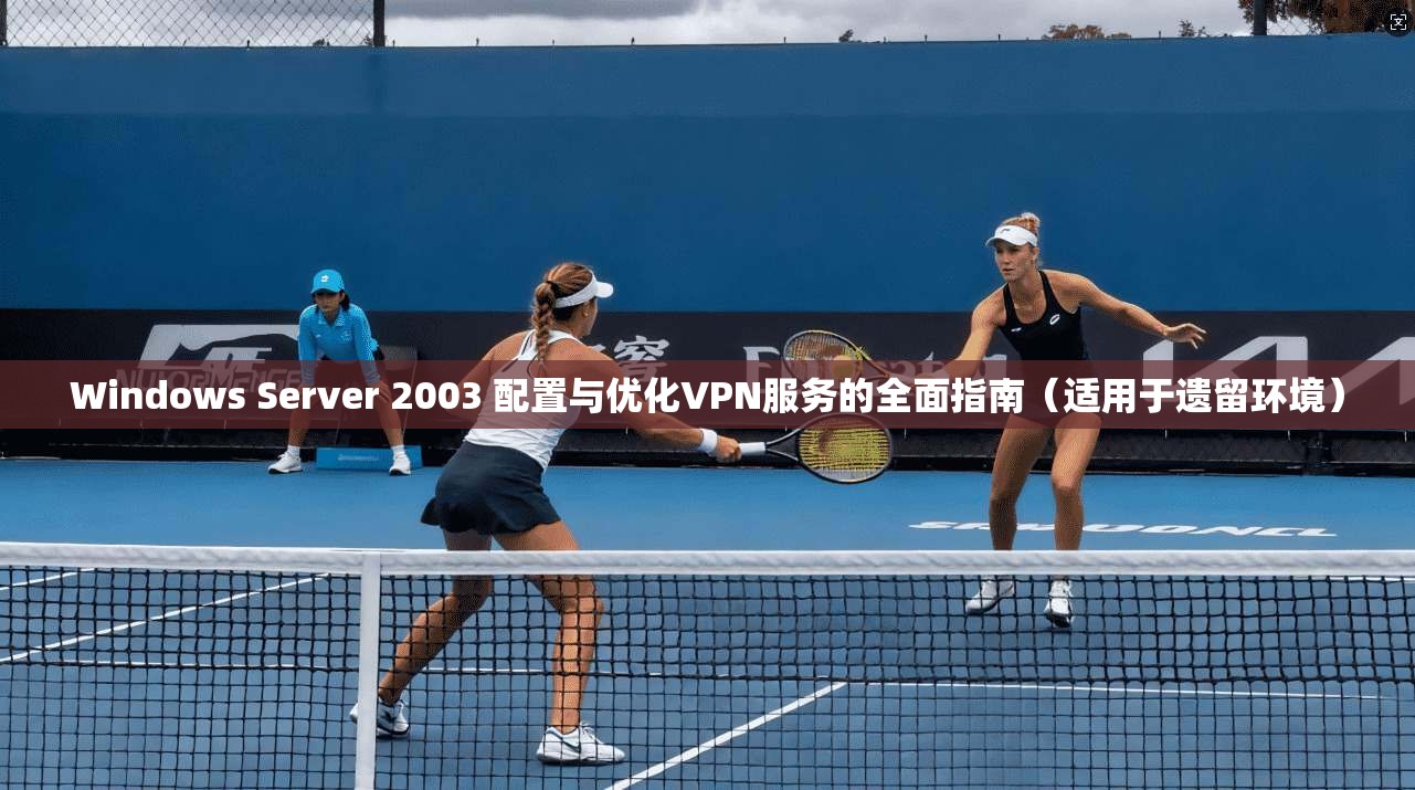 Windows Server 2003 配置与优化VPN服务的全面指南（适用于遗留环境）
