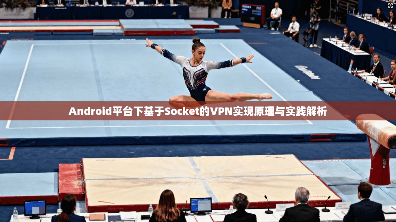 Android平台下基于Socket的VPN实现原理与实践解析