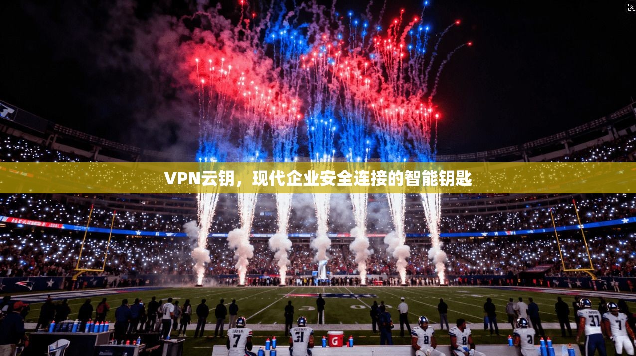 VPN云钥，现代企业安全连接的智能钥匙