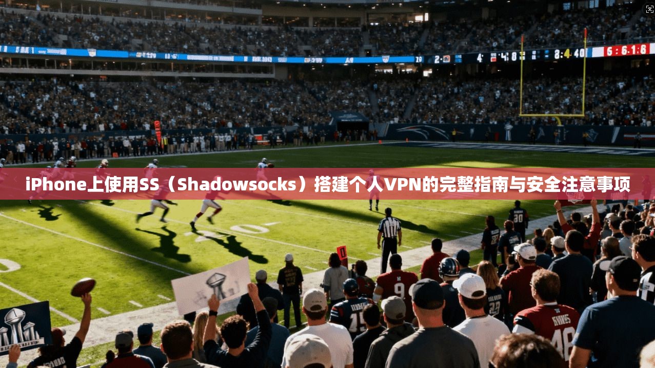 iPhone上使用SS（Shadowsocks）搭建个人VPN的完整指南与安全注意事项