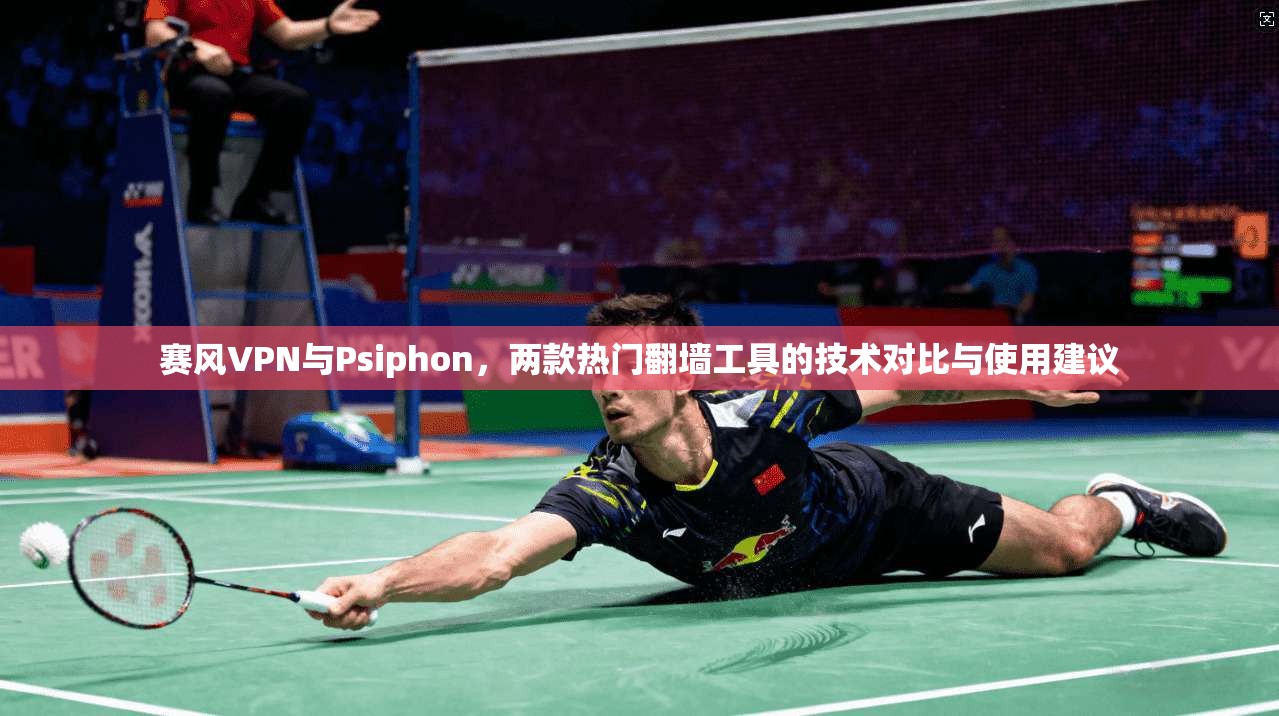赛风VPN与Psiphon，两款热门翻墙工具的技术对比与使用建议