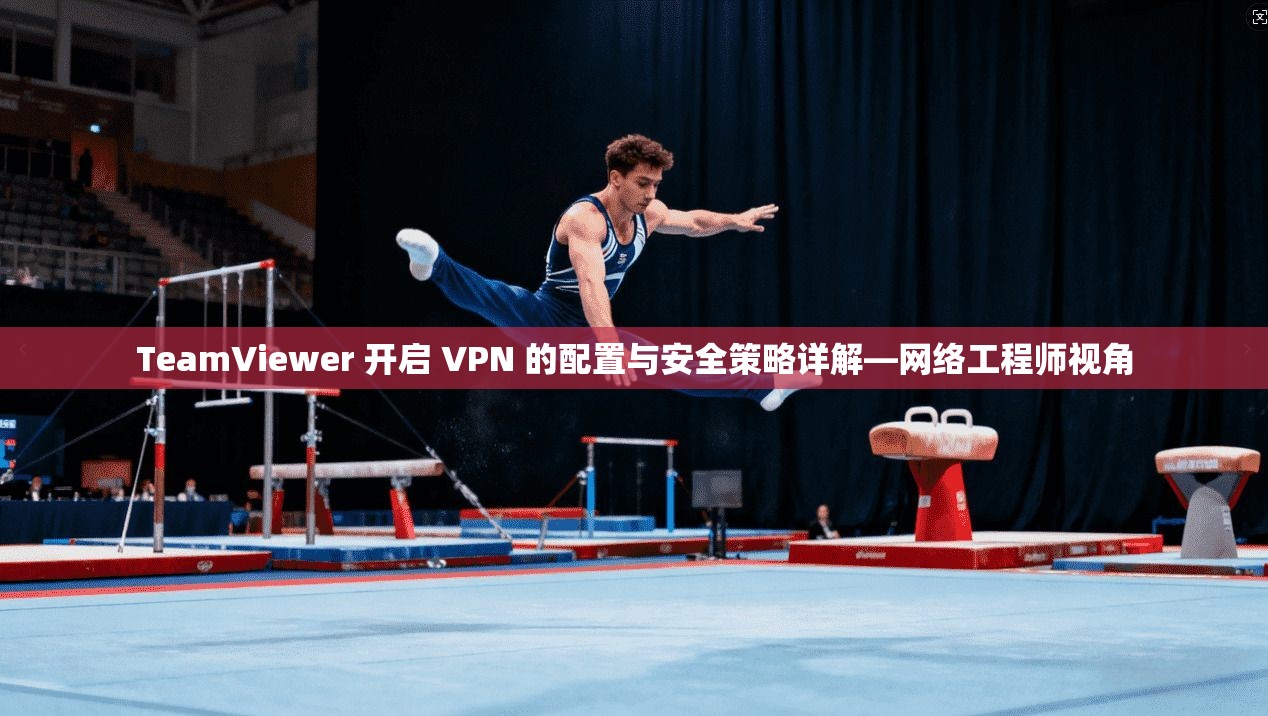 TeamViewer 开启 VPN 的配置与安全策略详解—网络工程师视角