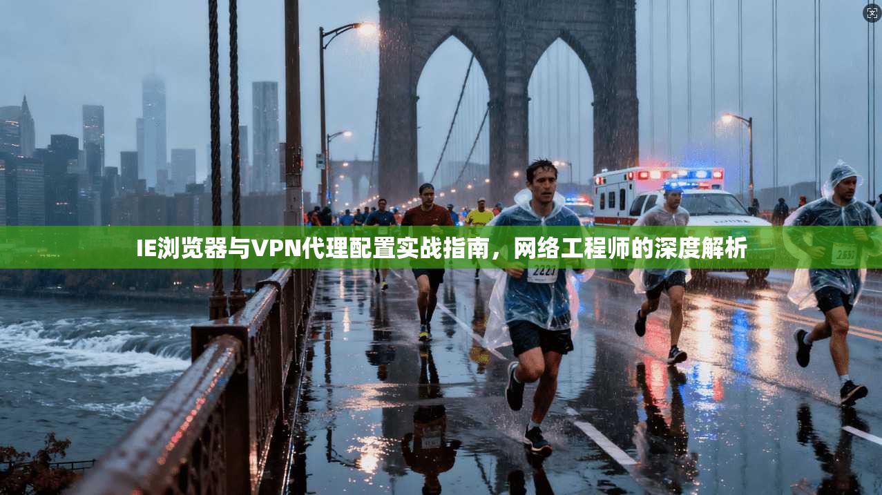 IE浏览器与VPN代理配置实战指南，网络工程师的深度解析