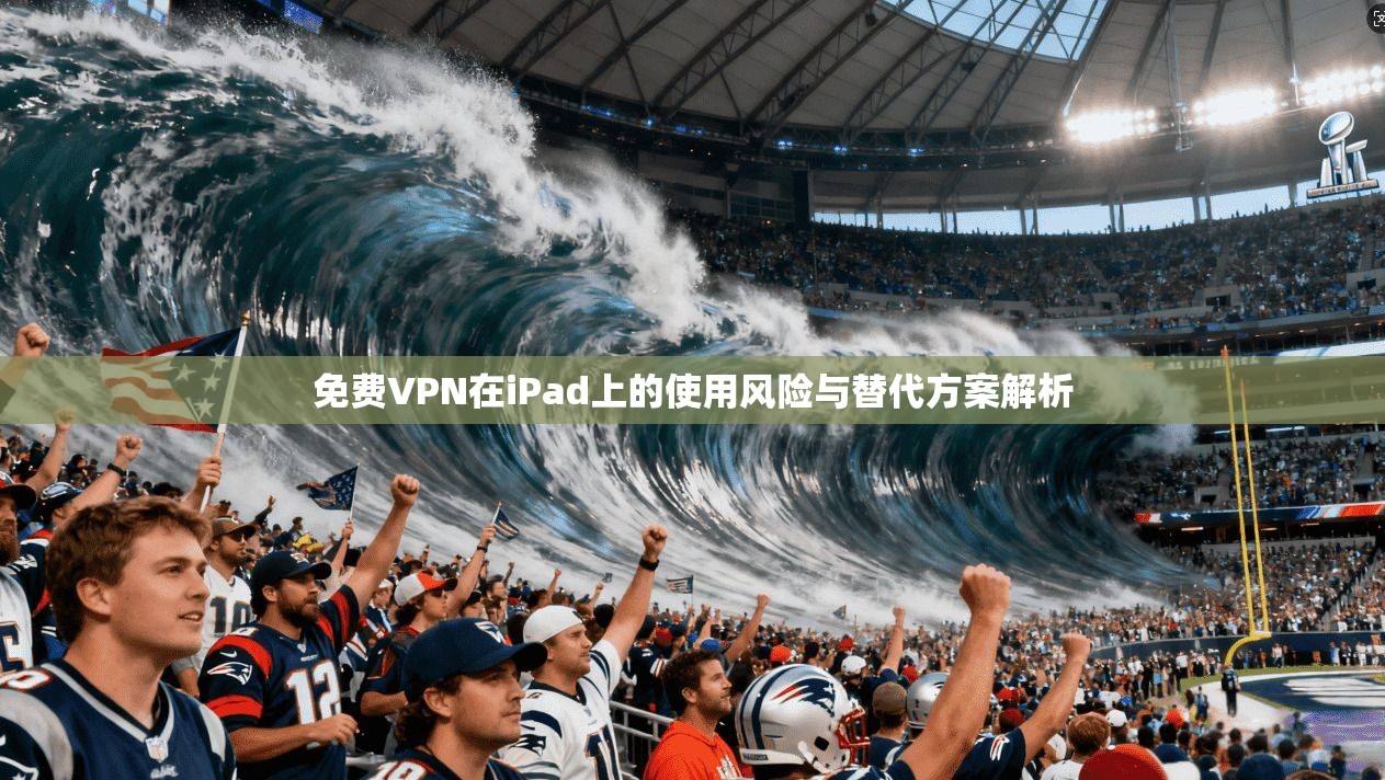 免费VPN在iPad上的使用风险与替代方案解析