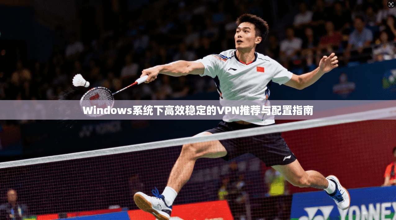 Windows系统下高效稳定的VPN推荐与配置指南