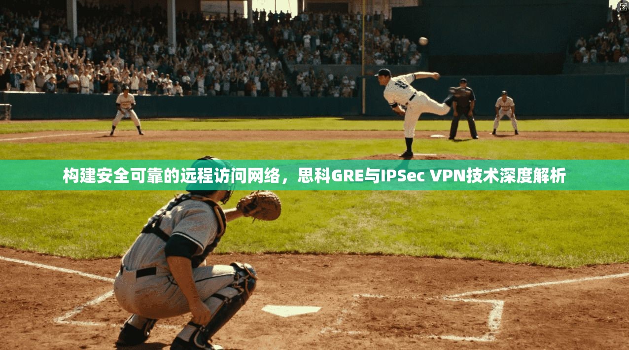 构建安全可靠的远程访问网络，思科GRE与IPSec VPN技术深度解析