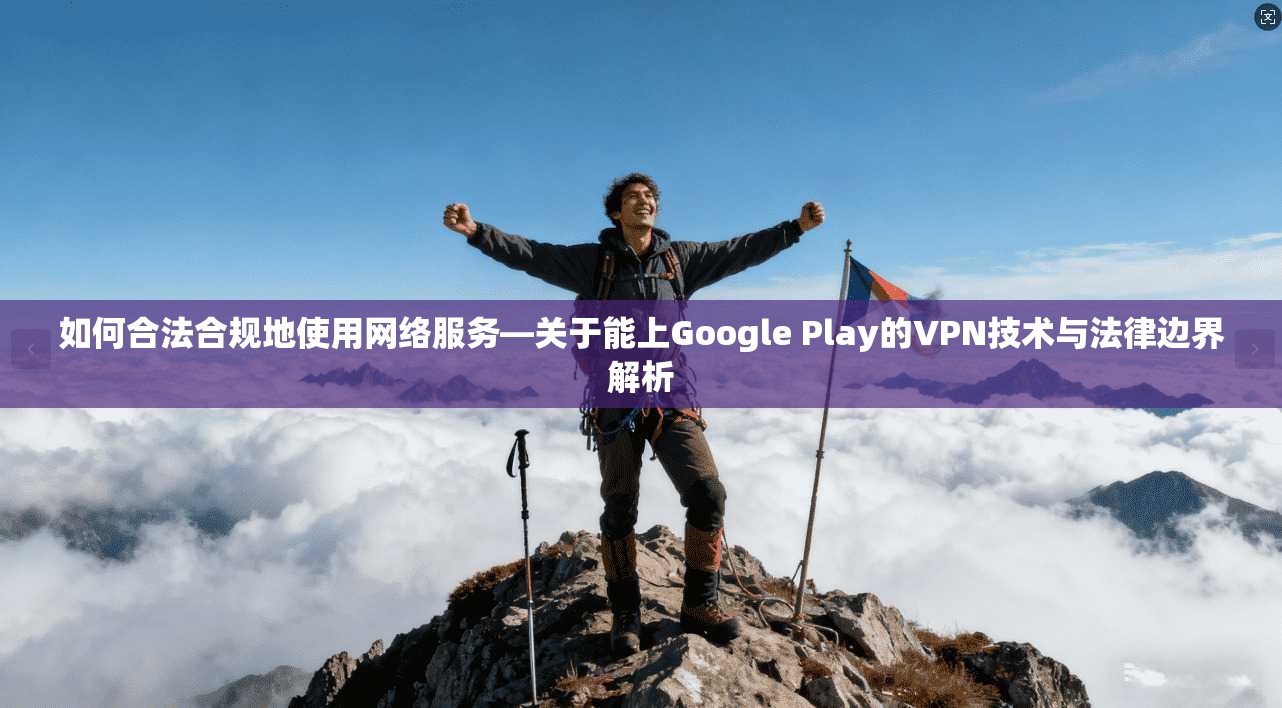 如何合法合规地使用网络服务—关于能上Google Play的VPN技术与法律边界解析