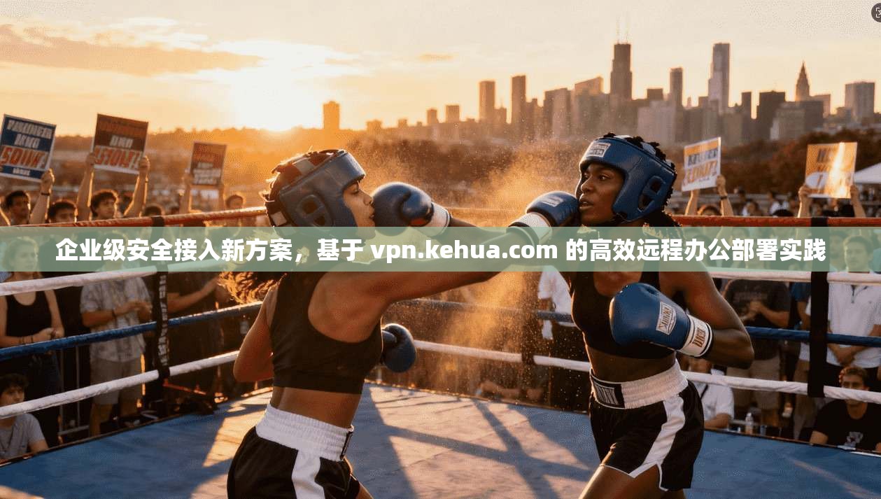 企业级安全接入新方案，基于 vpn.kehua.com 的高效远程办公部署实践