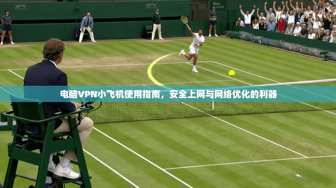 电脑VPN小飞机使用指南，安全上网与网络优化的利器