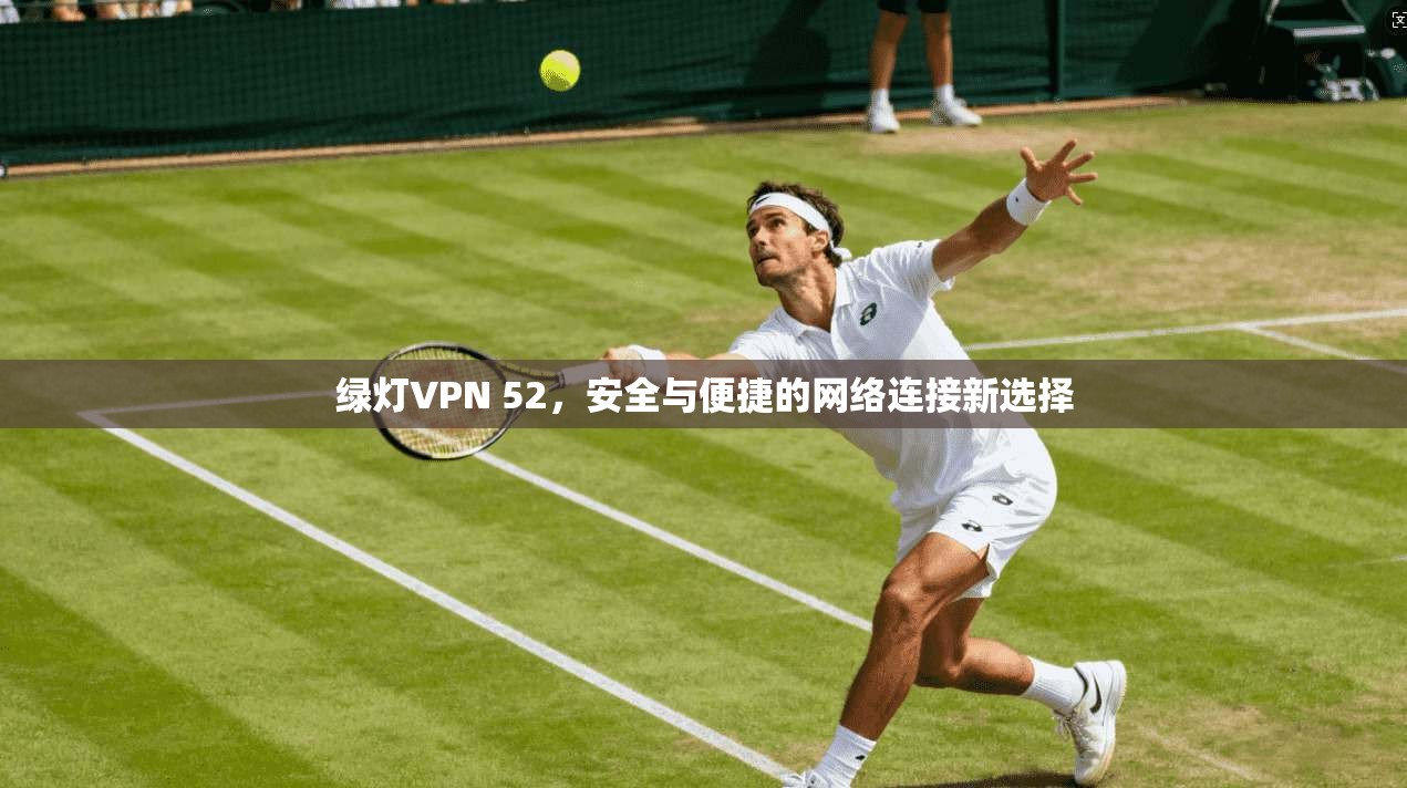 绿灯VPN 52，安全与便捷的网络连接新选择