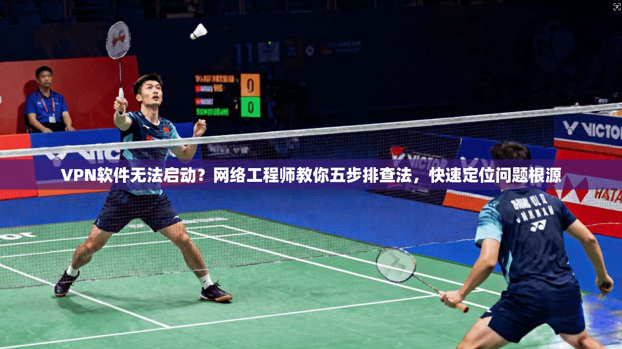 VPN软件无法启动？网络工程师教你五步排查法，快速定位问题根源