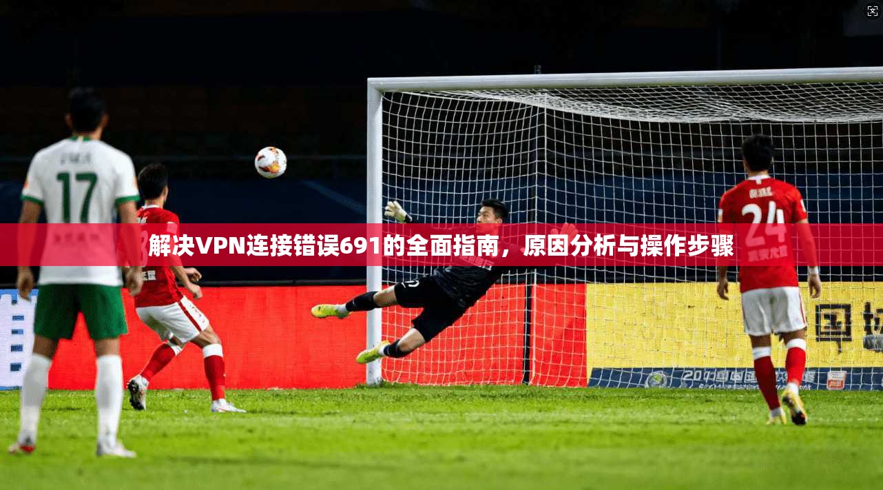 解决VPN连接错误691的全面指南，原因分析与操作步骤