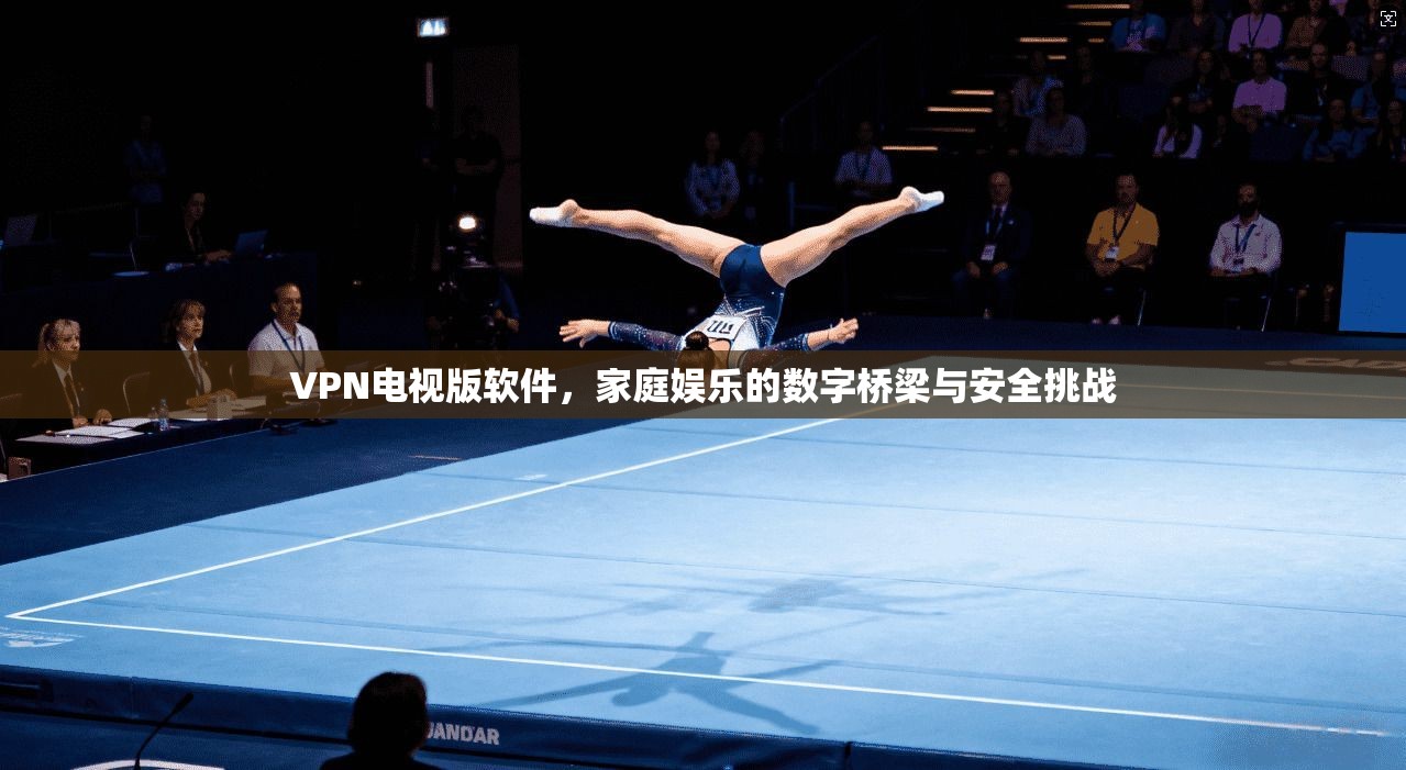 VPN电视版软件，家庭娱乐的数字桥梁与安全挑战