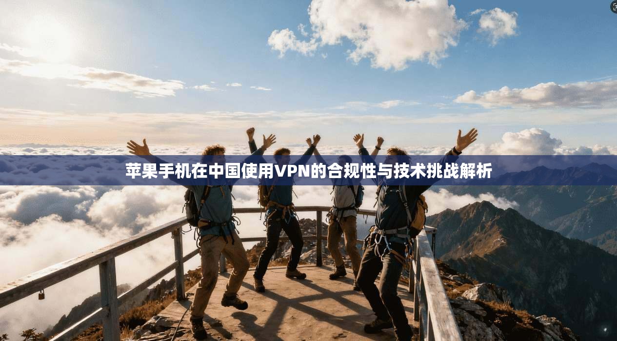 苹果手机在中国使用VPN的合规性与技术挑战解析