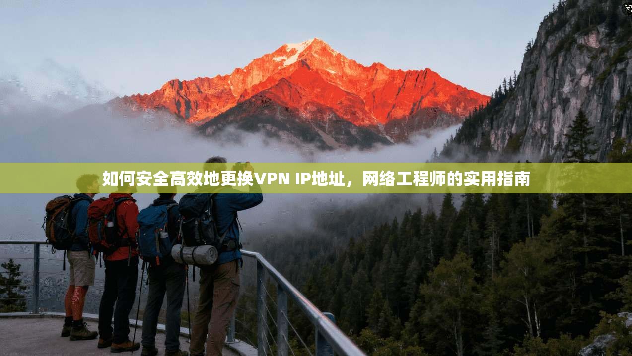 如何安全高效地更换VPN IP地址，网络工程师的实用指南