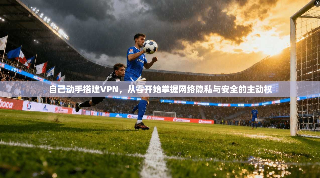 自己动手搭建VPN，从零开始掌握网络隐私与安全的主动权
