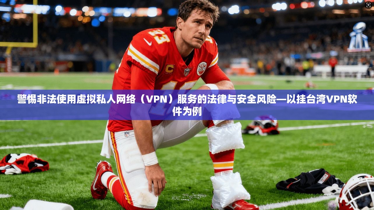 警惕非法使用虚拟私人网络（VPN）服务的法律与安全风险—以挂台湾VPN软件为例