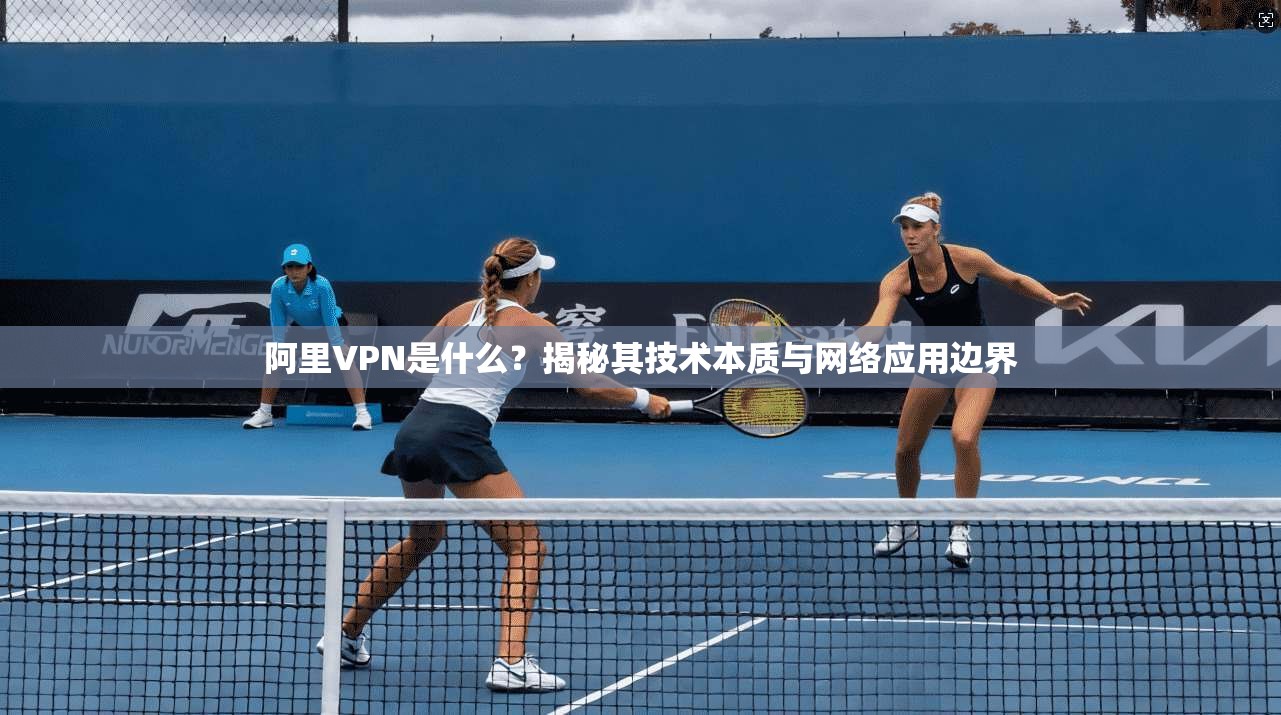 阿里VPN是什么？揭秘其技术本质与网络应用边界