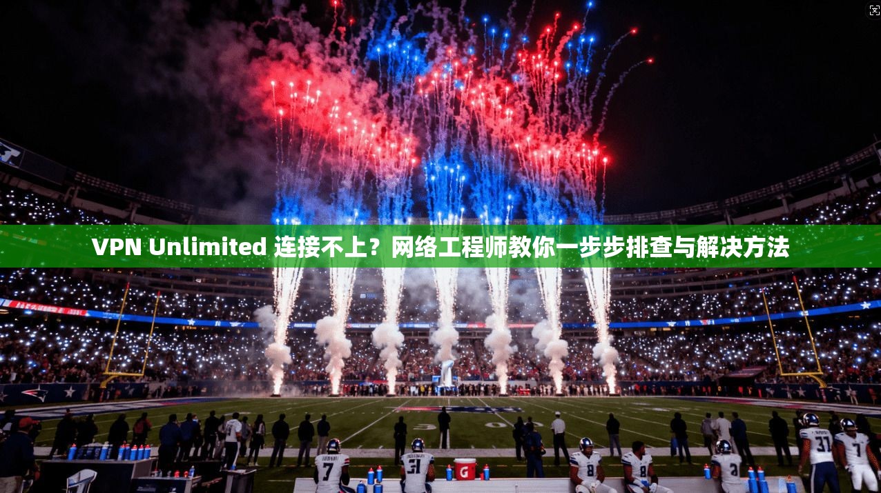 VPN Unlimited 连接不上？网络工程师教你一步步排查与解决方法