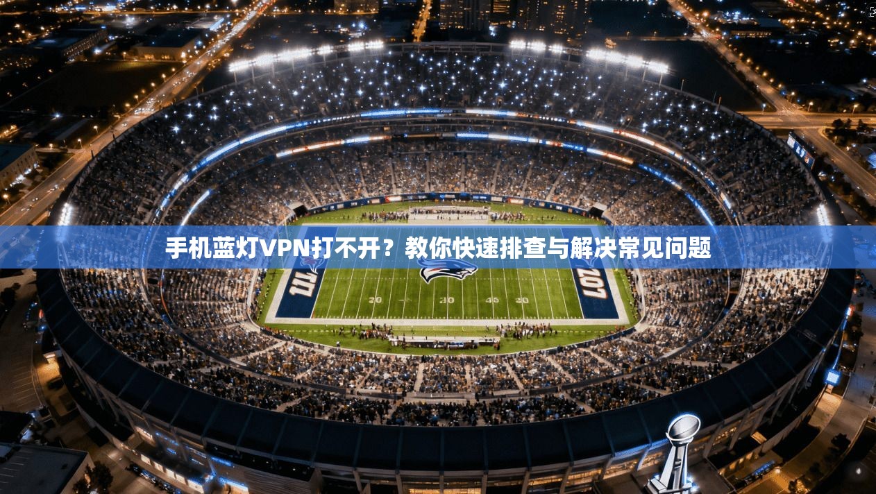 手机蓝灯VPN打不开？教你快速排查与解决常见问题