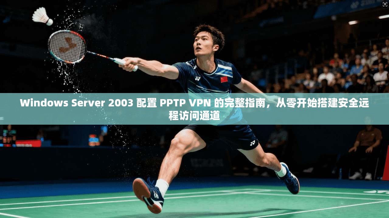 Windows Server 2003 配置 PPTP VPN 的完整指南，从零开始搭建安全远程访问通道