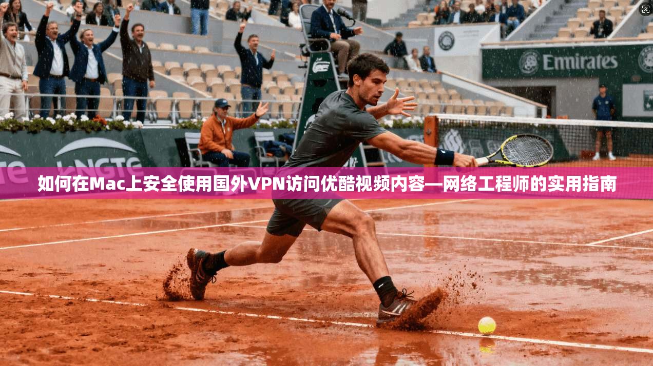 如何在Mac上安全使用国外VPN访问优酷视频内容—网络工程师的实用指南