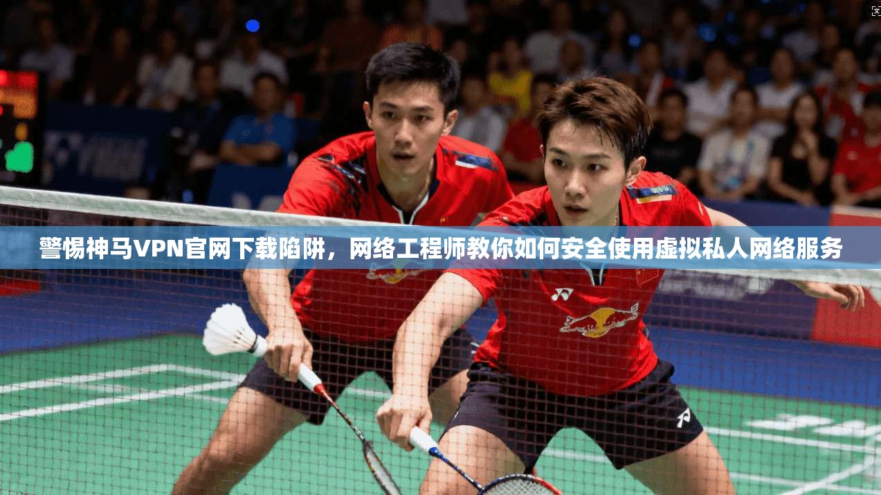 警惕神马VPN官网下载陷阱，网络工程师教你如何安全使用虚拟私人网络服务